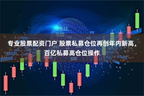 专业股票配资门户 股票私募仓位再创年内新高，百亿私募高仓位操作