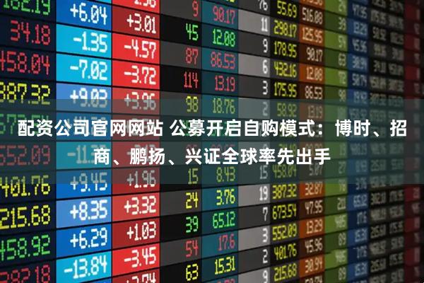 配资公司官网网站 公募开启自购模式：博时、招商、鹏扬、兴证全球率先出手