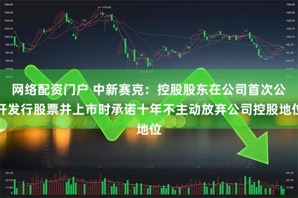 网络配资门户 中新赛克：控股股东在公司首次公开发行股票并上市时承诺十年不主动放弃公司控股地位