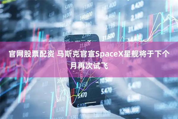官网股票配资 马斯克官宣SpaceX星舰将于下个月再次试飞