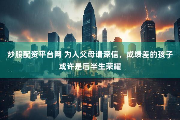 炒股配资平台网 为人父母请深信，成绩差的孩子或许是后半生荣耀