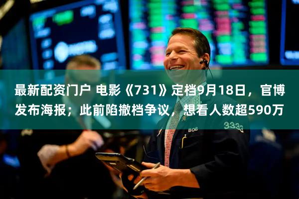 最新配资门户 电影《731》定档9月18日，官博发布海报；此前陷撤档争议，想看人数超590万