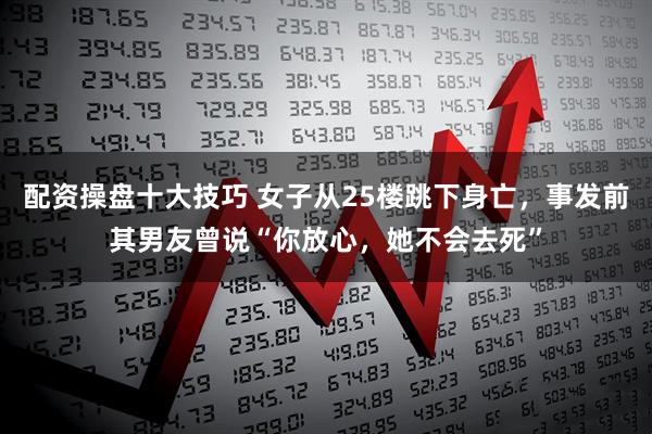 配资操盘十大技巧 女子从25楼跳下身亡，事发前其男友曾说“你放心，她不会去死”
