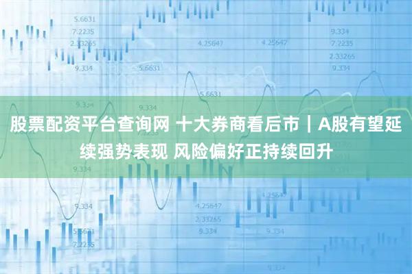 股票配资平台查询网 十大券商看后市｜A股有望延续强势表现 风险偏好正持续回升