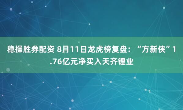 稳操胜券配资 8月11日龙虎榜复盘：“方新侠”1.76亿元净买入天齐锂业