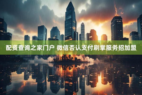 配资查询之家门户 微信否认支付刷掌服务招加盟