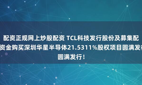 配资正规网上炒股配资 TCL科技发行股份及募集配套资金购买深圳华星半导体21.5311%股权项目圆满发行！