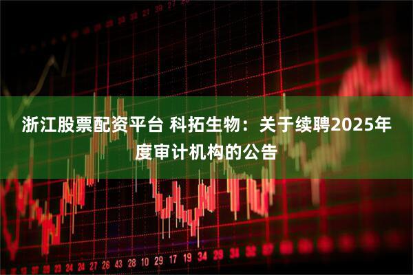浙江股票配资平台 科拓生物：关于续聘2025年度审计机构的公告