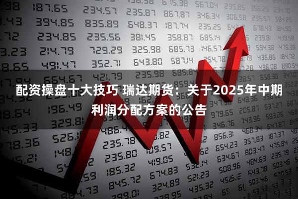 配资操盘十大技巧 瑞达期货：关于2025年中期利润分配方案的公告