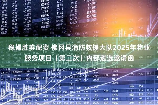 稳操胜券配资 佛冈县消防救援大队2025年物业服务项目（第二次）内部遴选邀请函