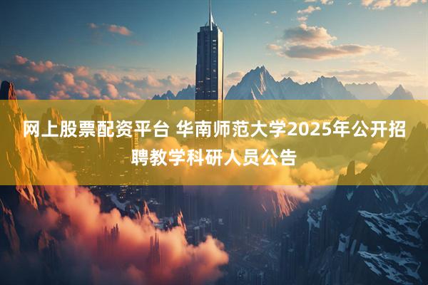 网上股票配资平台 华南师范大学2025年公开招聘教学科研人员公告