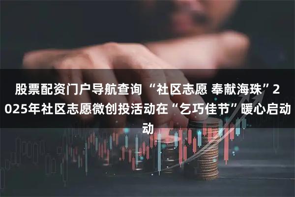 股票配资门户导航查询 “社区志愿 奉献海珠”2025年社区志愿微创投活动在“乞巧佳节”暖心启动