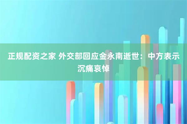 正规配资之家 外交部回应金永南逝世：中方表示沉痛哀悼