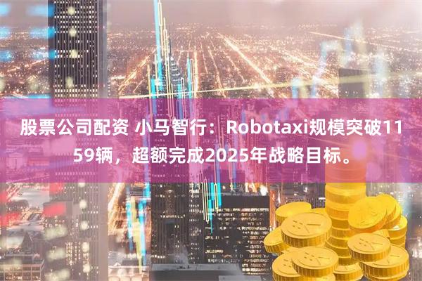 股票公司配资 小马智行：Robotaxi规模突破1159辆，超额完成2025年战略目标。