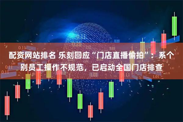 配资网站排名 乐刻回应“门店直播偷拍”：系个别员工操作不规范，已启动全国门店排查