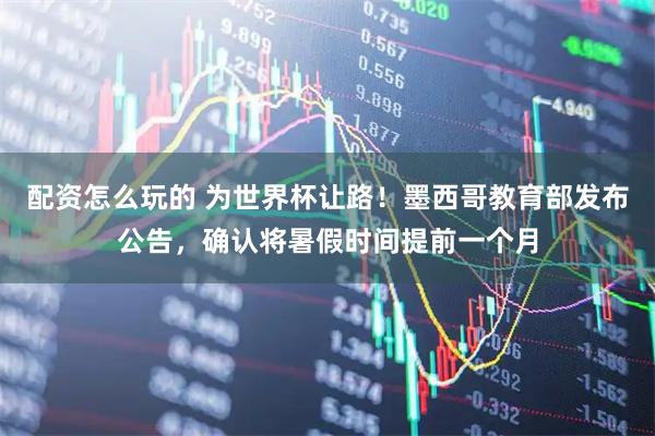 配资怎么玩的 为世界杯让路！墨西哥教育部发布公告，确认将暑假时间提前一个月