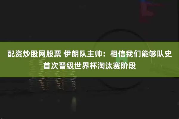 配资炒股网股票 伊朗队主帅：相信我们能够队史首次晋级世界杯淘汰赛阶段