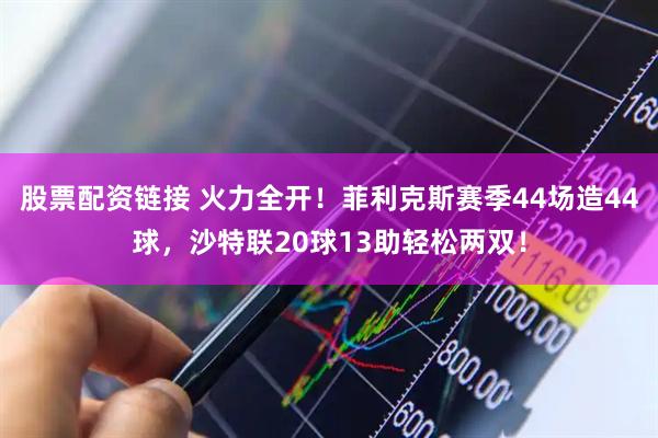 股票配资链接 火力全开！菲利克斯赛季44场造44球，沙特联20球13助轻松两双！