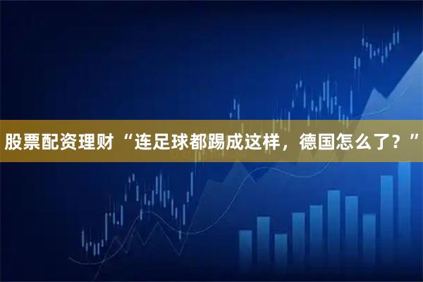 股票配资理财 “连足球都踢成这样，德国怎么了？”