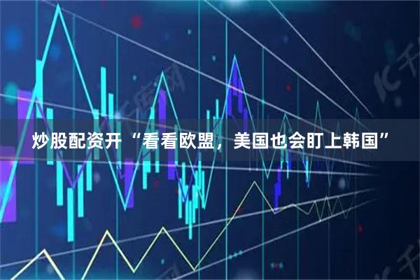 炒股配资开 “看看欧盟，美国也会盯上韩国”