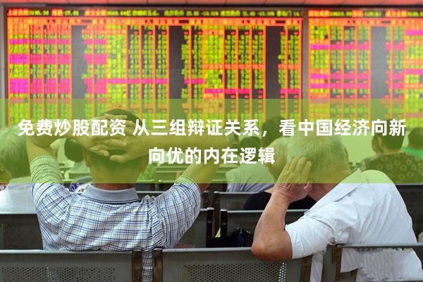 免费炒股配资 从三组辩证关系，看中国经济向新向优的内在逻辑
